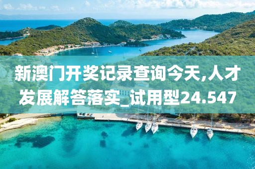 新澳门开奖记录查询今天,人才发展解答落实_试用型24.547