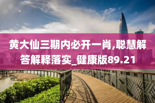 黄大仙三期内必开一肖,聪慧解答解释落实_健康版89.21