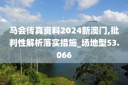 马会传真资料2024新澳门,批判性解析落实措施_场地型53.066