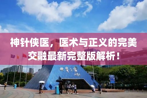 神针侠医，医术与正义的完美交融最新完整版解析！