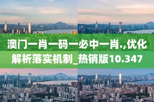 澳门一肖一码一必中一肖.,优化解析落实机制_热销版10.347