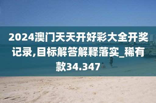 2024澳门天天开好彩大全开奖记录,目标解答解释落实_稀有款34.347