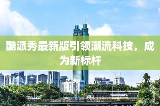酷派秀最新版引领潮流科技，成为新标杆