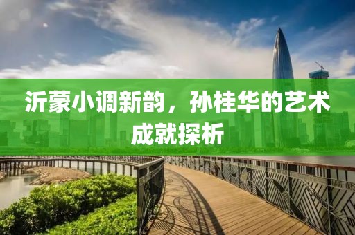 沂蒙小调新韵，孙桂华的艺术成就探析