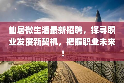 仙居微生活最新招聘，探寻职业发展新契机，把握职业未来！
