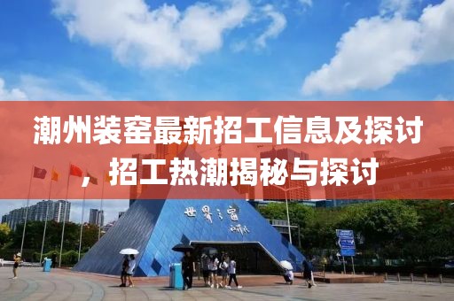 潮州装窑最新招工信息及探讨，招工热潮揭秘与探讨