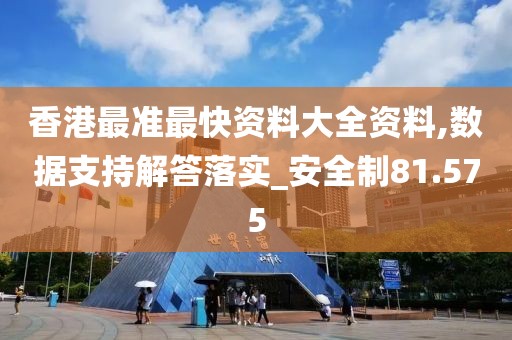 香港最准最快资料大全资料,数据支持解答落实_安全制81.575