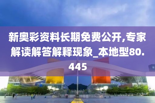 新奥彩资料长期免费公开,专家解读解答解释现象_本地型80.445