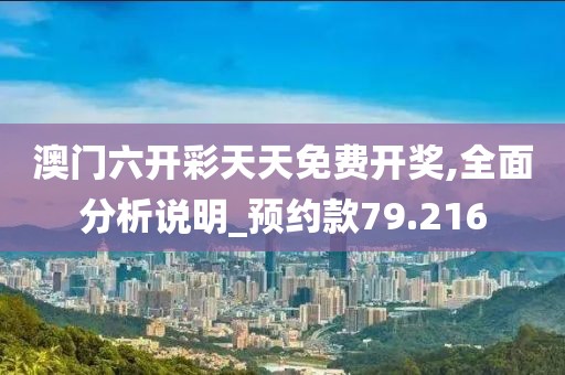 澳门六开彩天天免费开奖,全面分析说明_预约款79.216