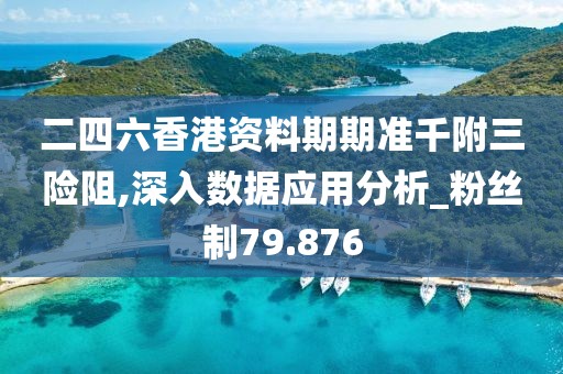 二四六香港资料期期准千附三险阻,深入数据应用分析_粉丝制79.876