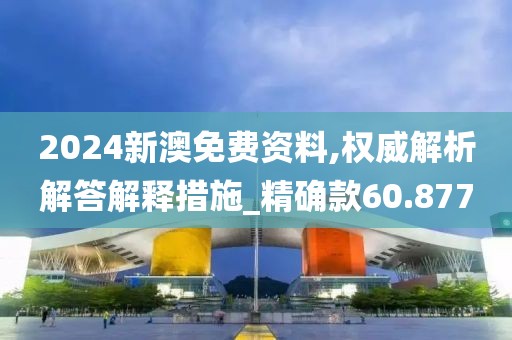 2024新澳免费资料,权威解析解答解释措施_精确款60.877
