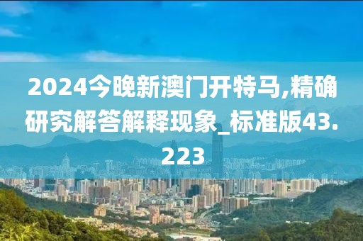 2024今晚新澳门开特马,精确研究解答解释现象_标准版43.223