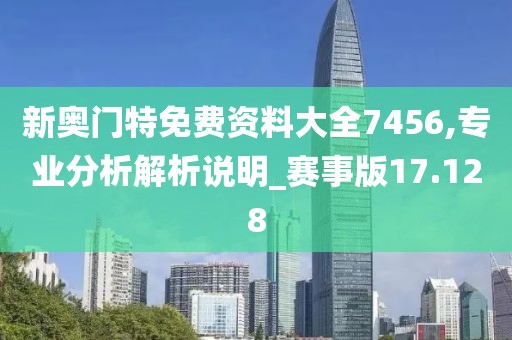 新奥门特免费资料大全7456,专业分析解析说明_赛事版17.128