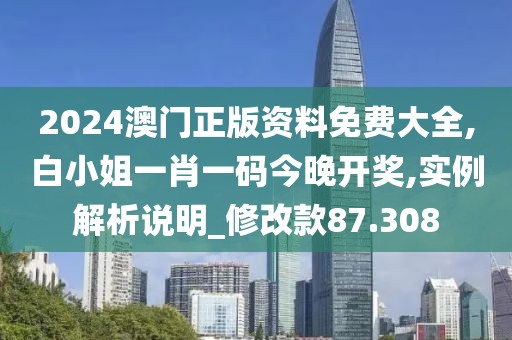 2024澳门正版资料免费大全,白小姐一肖一码今晚开奖,实例解析说明_修改款87.308