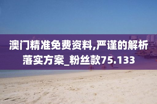澳门精准免费资料,严谨的解析落实方案_粉丝款75.133