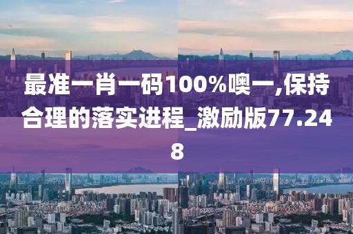 最准一肖一码100%噢一,保持合理的落实进程_激励版77.248