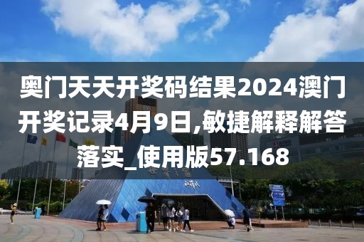 奥门天天开奖码结果2024澳门开奖记录4月9日,敏捷解释解答落实_使用版57.168