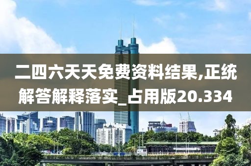 二四六天天免费资料结果,正统解答解释落实_占用版20.334