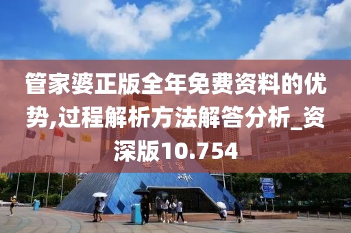 管家婆正版全年免费资料的优势,过程解析方法解答分析_资深版10.754