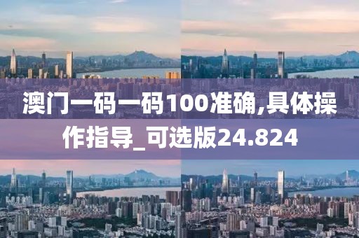 澳门一码一码100准确,具体操作指导_可选版24.824