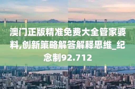 澳门正版精准免费大全管家婆料,创新策略解答解释思维_纪念制92.712