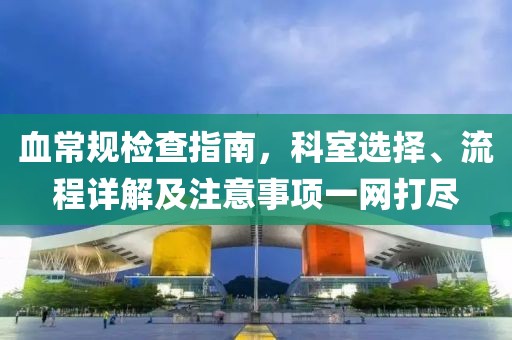 血常规检查指南，科室选择、流程详解及注意事项一网打尽