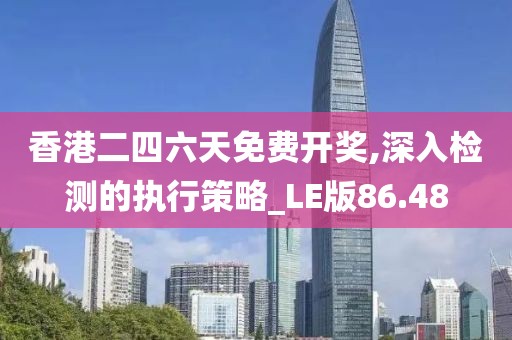 香港二四六天免费开奖,深入检测的执行策略_LE版86.48