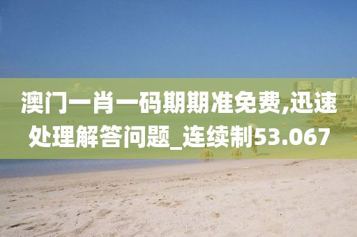 澳门一肖一码期期准免费,迅速处理解答问题_连续制53.067