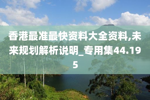 香港最准最快资料大全资料,未来规划解析说明_专用集44.195