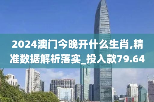 2024澳门今晚开什么生肖,精准数据解析落实_投入款79.64