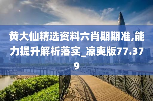 黄大仙精选资料六肖期期准,能力提升解析落实_凉爽版77.379