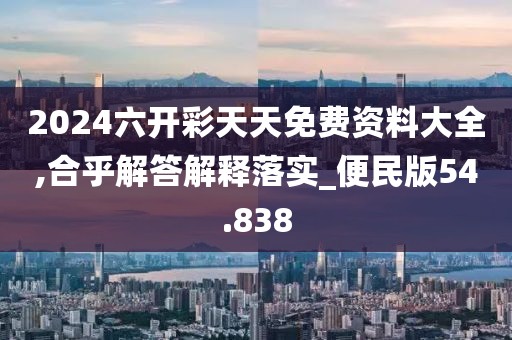 2024六开彩天天免费资料大全,合乎解答解释落实_便民版54.838