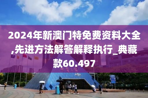 2024年新澳门特免费资料大全,先进方法解答解释执行_典藏款60.497