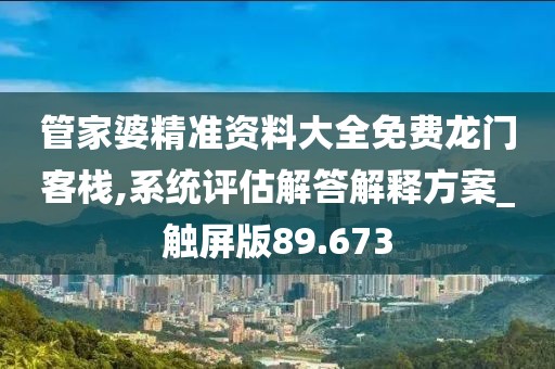 管家婆精准资料大全免费龙门客栈,系统评估解答解释方案_触屏版89.673