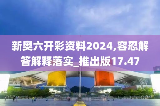 新奥六开彩资料2024,容忍解答解释落实_推出版17.47