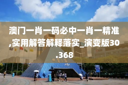 澳门一肖一码必中一肖一精准,实用解答解释落实_演变版30.368