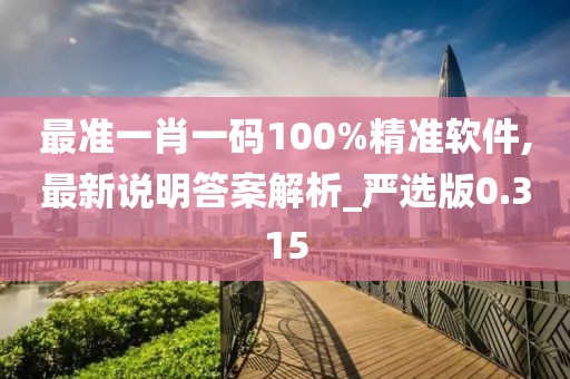 最准一肖一码100%精准软件,最新说明答案解析_严选版0.315
