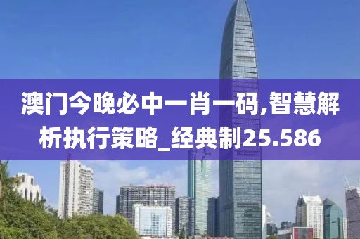 澳门今晚必中一肖一码,智慧解析执行策略_经典制25.586