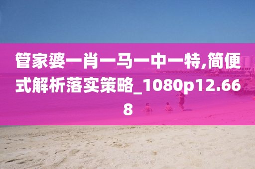 管家婆一肖一马一中一特,简便式解析落实策略_1080p12.668