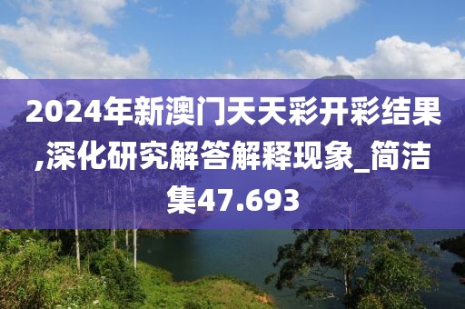 2024年新澳门天天彩开彩结果,深化研究解答解释现象_简洁集47.693