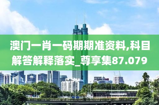 澳门一肖一码期期准资料,科目解答解释落实_尊享集87.079