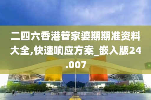 二四六香港管家婆期期准资料大全,快速响应方案_嵌入版24.007