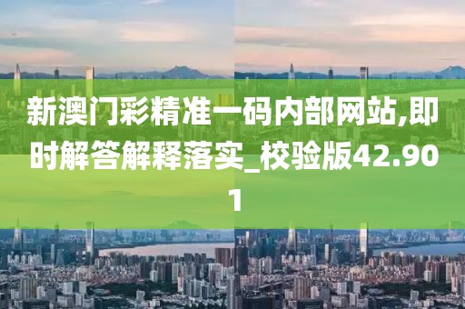 新澳门彩精准一码内部网站,即时解答解释落实_校验版42.901