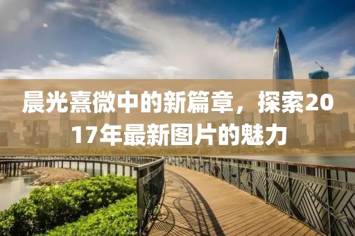 晨光熹微中的新篇章，探索2017年最新图片的魅力