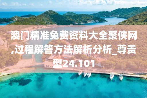澳门精准免费资料大全聚侠网,过程解答方法解析分析_尊贵型24.101