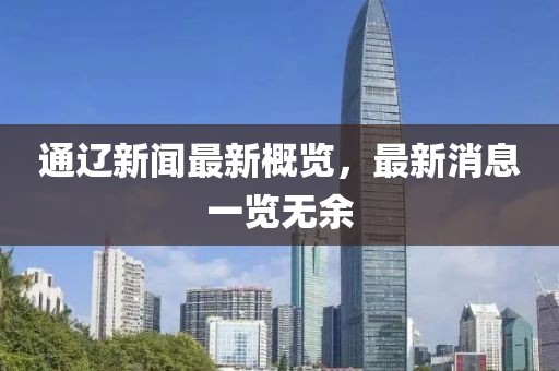 通辽新闻最新概览，最新消息一览无余