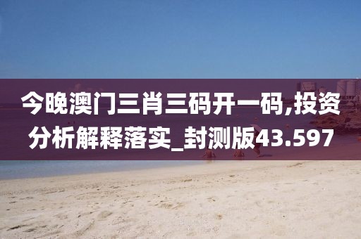 今晚澳门三肖三码开一码,投资分析解释落实_封测版43.597