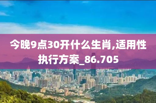 今晚9点30开什么生肖,适用性执行方案_86.705