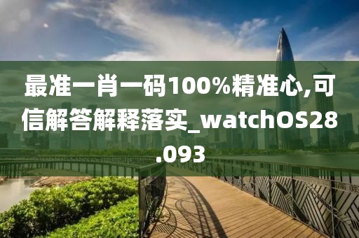 最准一肖一码100%精准心,可信解答解释落实_watchOS28.093