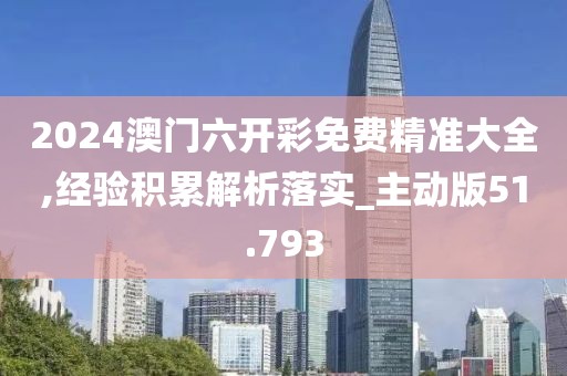 2024澳门六开彩免费精准大全,经验积累解析落实_主动版51.793